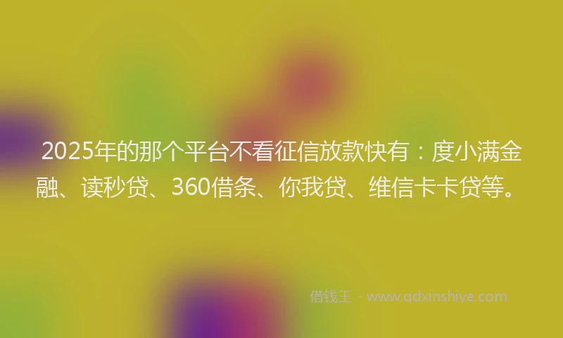 2025年的那个平台不看征信放款快有：度小满金融、读秒贷、360借条、你我贷、维信卡卡贷等。