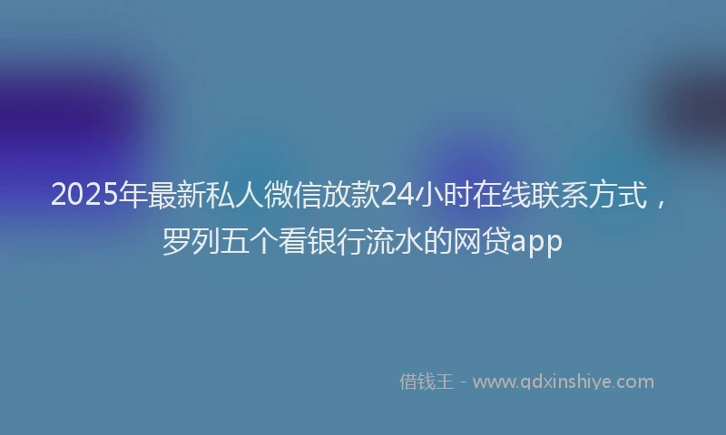 2025年最新私人微信放款24小时在线联系方式，罗列五个看银行流水的网贷app
