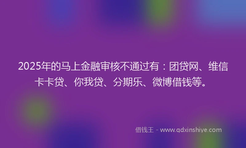 2025年的马上金融审核不通过有：团贷网、维信卡卡贷、你我贷、分期乐、微博借钱等。