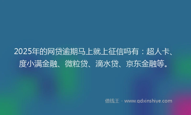 2025年的网贷逾期马上就上征信吗有：超人卡、度小满金融、微粒贷、滴水贷、京东金融等。