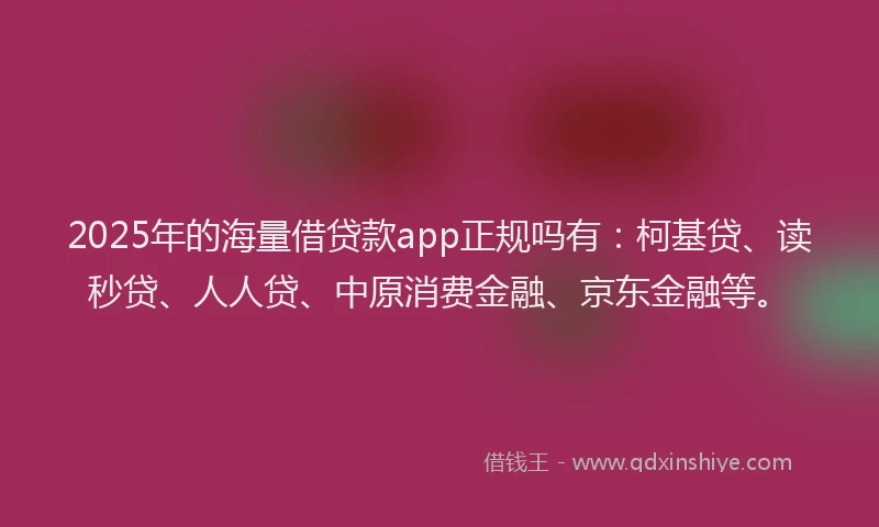 2025年的海量借贷款app正规吗有：柯基贷、读秒贷、人人贷、中原消费金融、京东金融等。