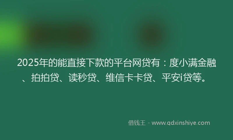 2025年的能直接下款的平台网贷有：度小满金融、拍拍贷、读秒贷、维信卡卡贷、平安i贷等。