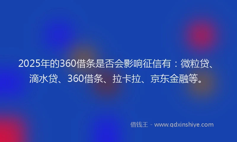 2025年的360借条是否会影响征信有：微粒贷、滴水贷、360借条、拉卡拉、京东金融等。