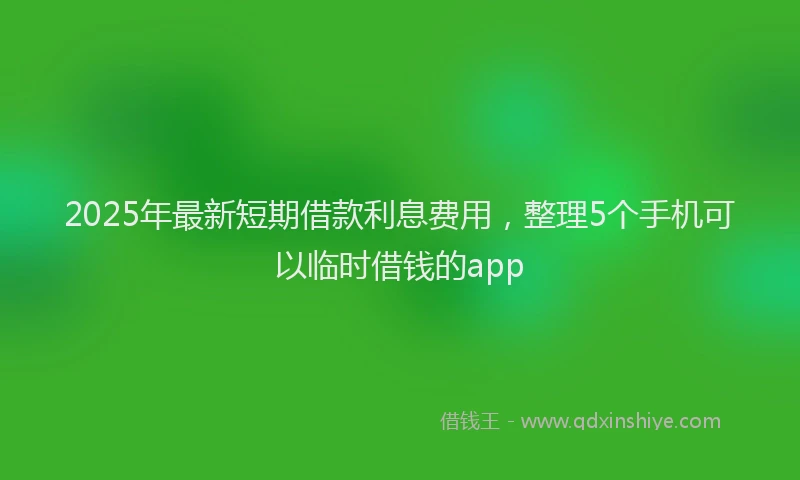 2025年最新短期借款利息费用，整理5个手机可以临时借钱的app