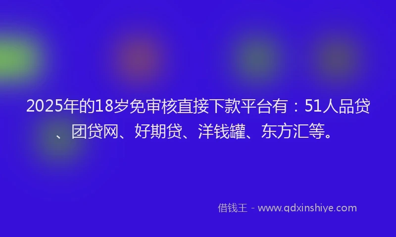 2025年的18岁免审核直接下款平台有：51人品贷、团贷网、好期贷、洋钱罐、东方汇等。