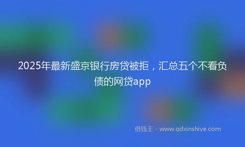 2025年最新盛京银行房贷被拒，汇总五个不看负债的网贷app