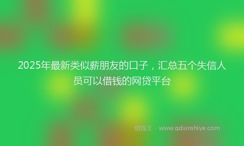 2025年最新类似薪朋友的口子，汇总五个失信人员可以借钱的网贷平台