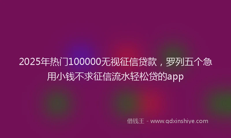 2025年热门100000无视征信贷款，罗列五个急用小钱不求征信流水轻松贷的app