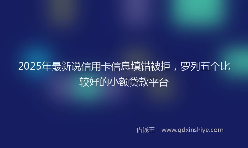 2025年最新说信用卡信息填错被拒，罗列五个比较好的小额贷款平台