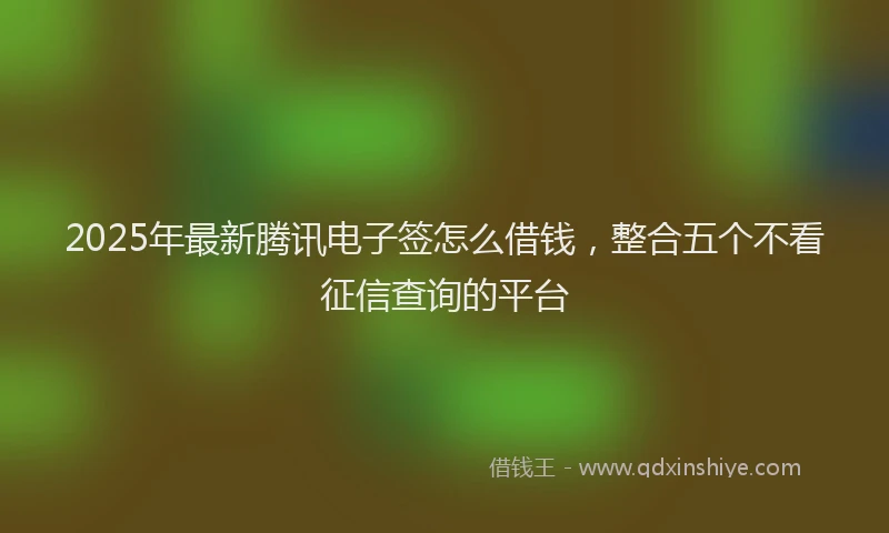 2025年最新腾讯电子签怎么借钱，整合五个不看征信查询的平台