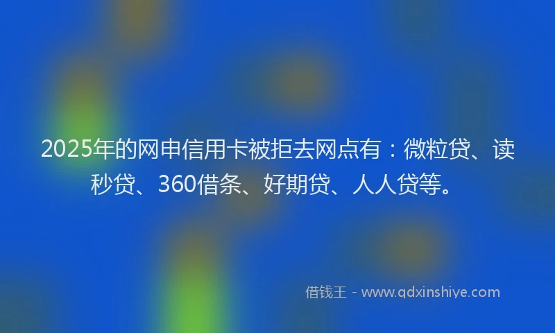 2025年的网申信用卡被拒去网点有：微粒贷、读秒贷、360借条、好期贷、人人贷等。