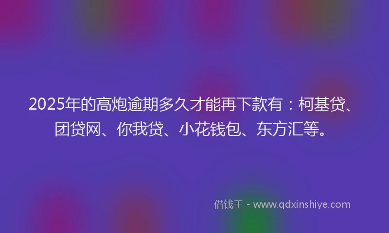 2025年的高炮逾期多久才能再下款有：柯基贷、团贷网、你我贷、小花钱包、东方汇等。