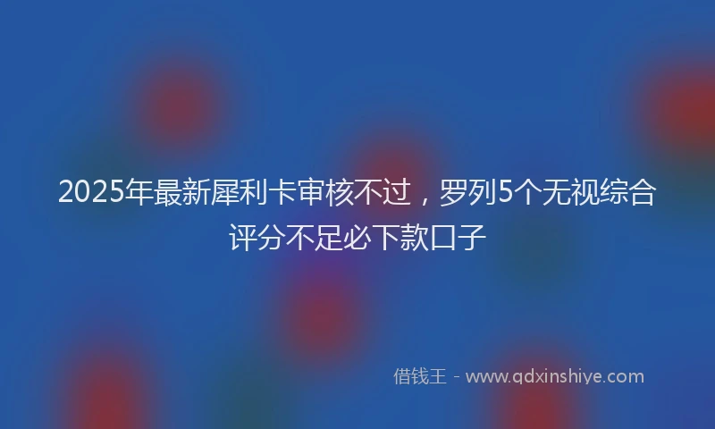2025年最新犀利卡审核不过，罗列5个无视综合评分不足必下款口子