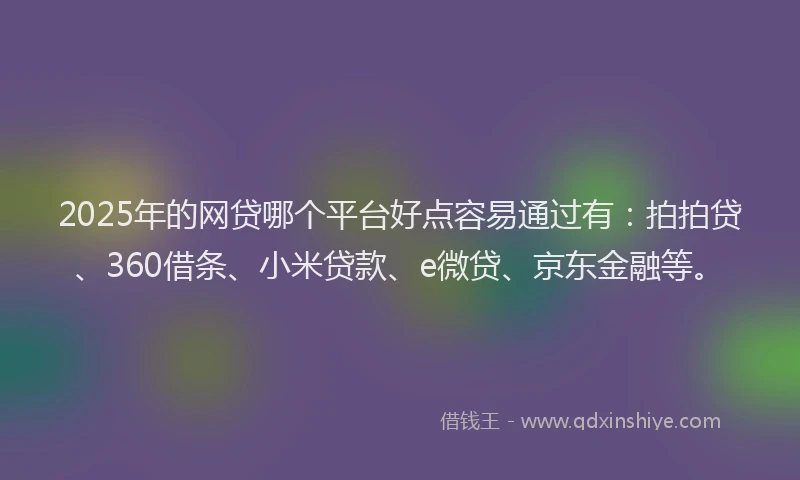 2025年的网贷哪个平台好点容易通过有：拍拍贷、360借条、小米贷款、e微贷、京东金融等。