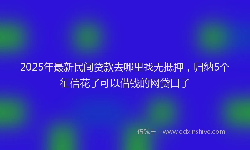 2025年最新民间贷款去哪里找无抵押，归纳5个征信花了可以借钱的网贷口子
