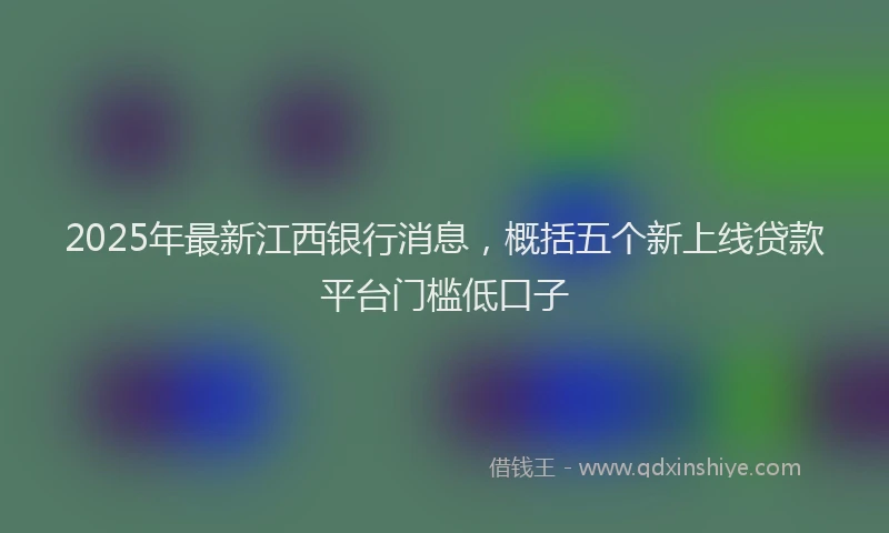 2025年最新江西银行消息，概括五个新上线贷款平台门槛低口子