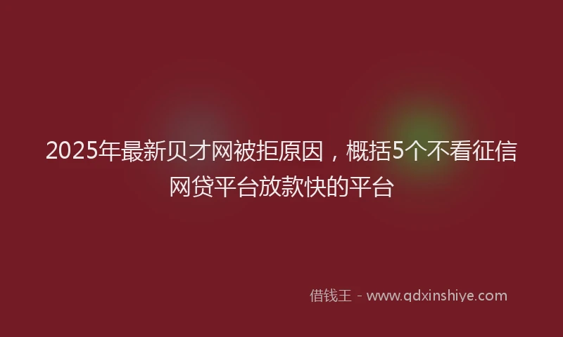 2025年最新贝才网被拒原因，概括5个不看征信网贷平台放款快的平台