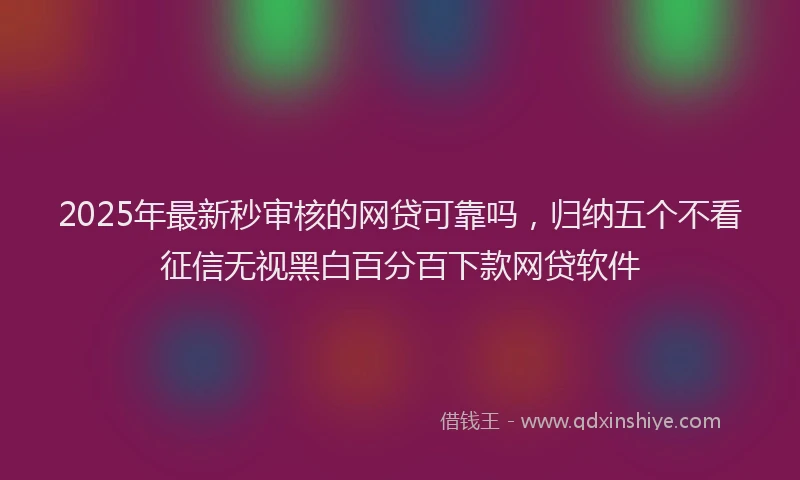 2025年最新秒审核的网贷可靠吗，归纳五个不看征信无视黑白百分百下款网贷软件