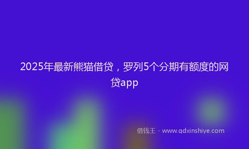 2025年最新熊猫借贷，罗列5个分期有额度的网贷app