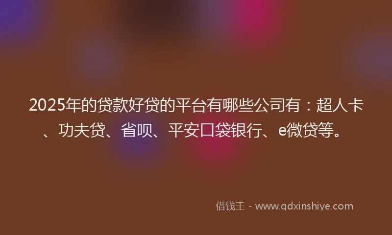 2025年的贷款好贷的平台有哪些公司有：超人卡、功夫贷、省呗、平安口袋银行、e微贷等。