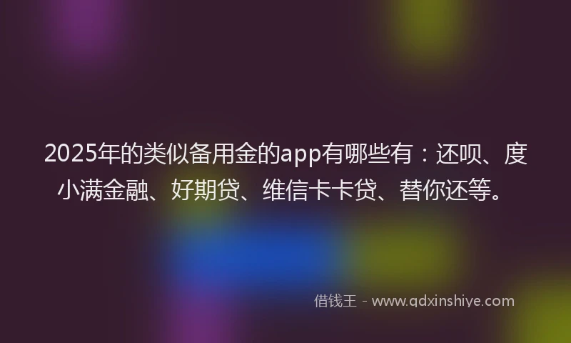 2025年的类似备用金的app有哪些有：还呗、度小满金融、好期贷、维信卡卡贷、替你还等。
