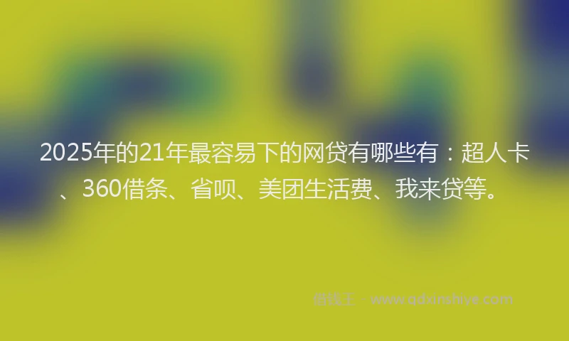 2025年的21年最容易下的网贷有哪些有：超人卡、360借条、省呗、美团生活费、我来贷等。