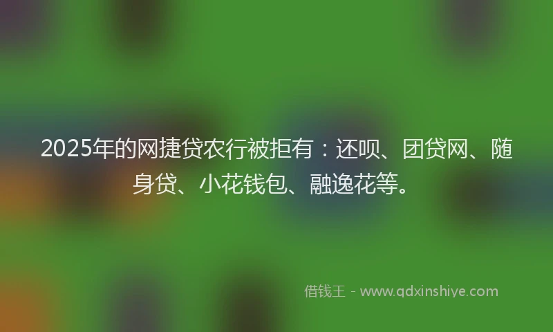 2025年的网捷贷农行被拒有：还呗、团贷网、随身贷、小花钱包、融逸花等。