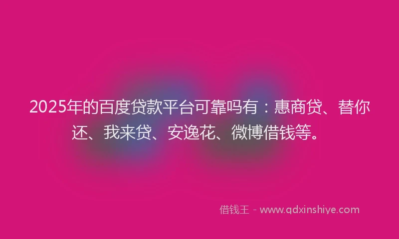 2025年的百度贷款平台可靠吗有：惠商贷、替你还、我来贷、安逸花、微博借钱等。