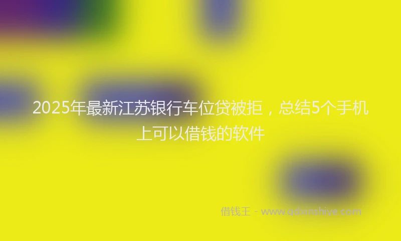 2025年最新江苏银行车位贷被拒，总结5个手机上可以借钱的软件