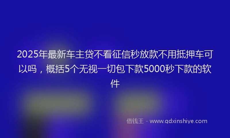 2025年最新车主贷不看征信秒放款不用抵押车可以吗，概括5个无视一切包下款5000秒下款的软件