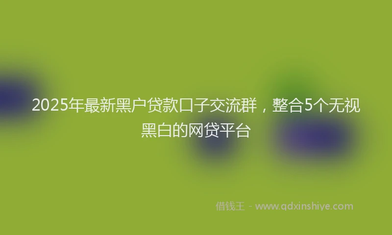 2025年最新黑户贷款口子交流群，整合5个无视黑白的网贷平台