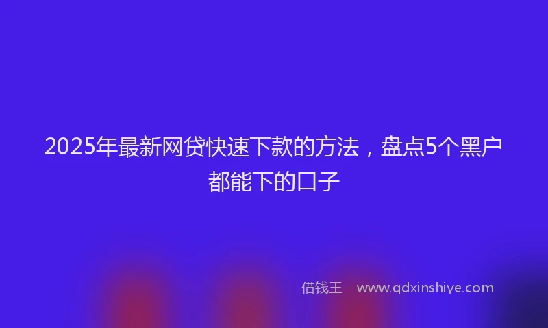 2025年最新网贷快速下款的方法，盘点5个黑户都能下的口子