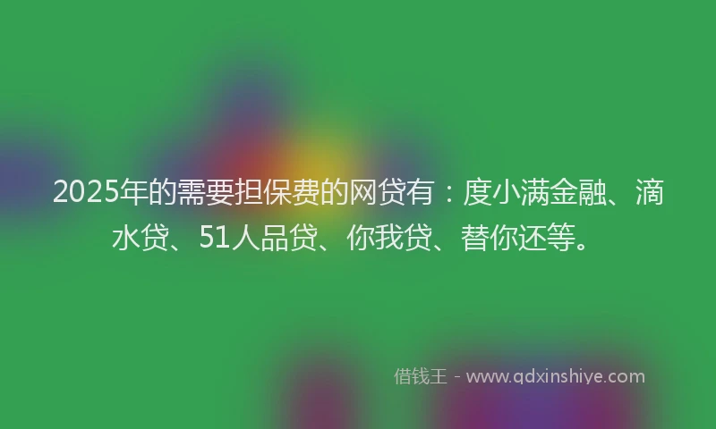 2025年的需要担保费的网贷有：度小满金融、滴水贷、51人品贷、你我贷、替你还等。