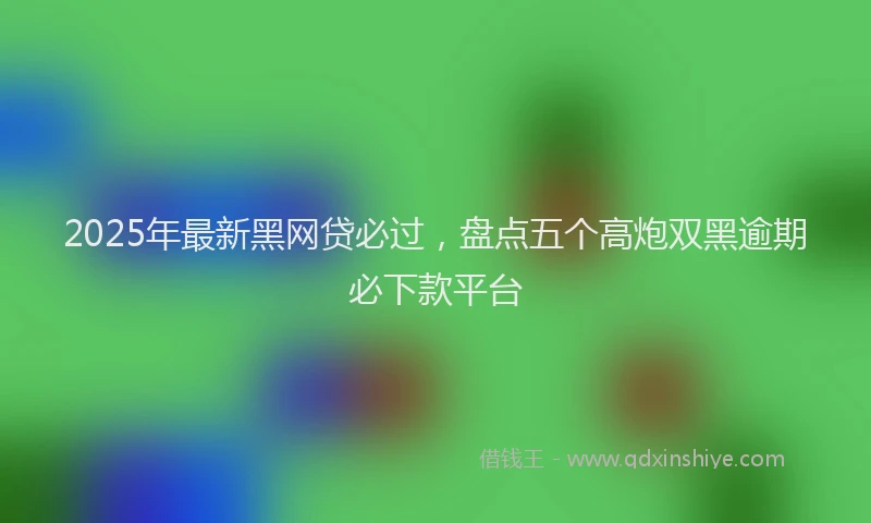 2025年最新黑网贷必过，盘点五个高炮双黑逾期必下款平台