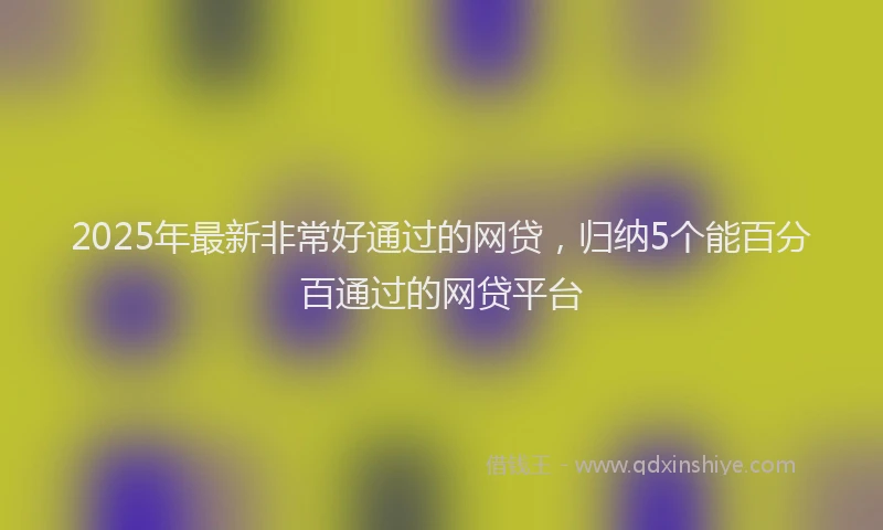 2025年最新非常好通过的网贷，归纳5个能百分百通过的网贷平台