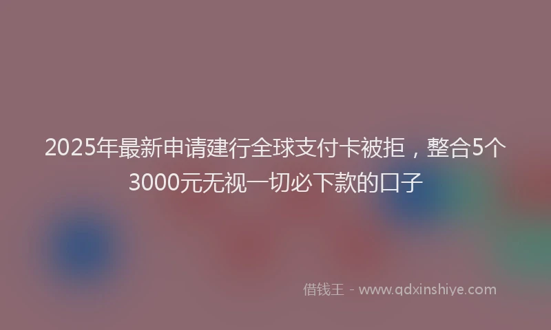 2025年最新申请建行全球支付卡被拒，整合5个3000元无视一切必下款的口子