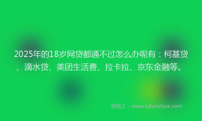 2025年的18岁网贷都通不过怎么办呢有：柯基贷、滴水贷、美团生活费、拉卡拉、京东金融等。