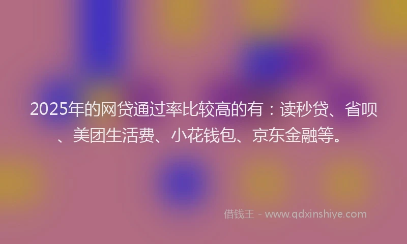 2025年的网贷通过率比较高的有：读秒贷、省呗、美团生活费、小花钱包、京东金融等。