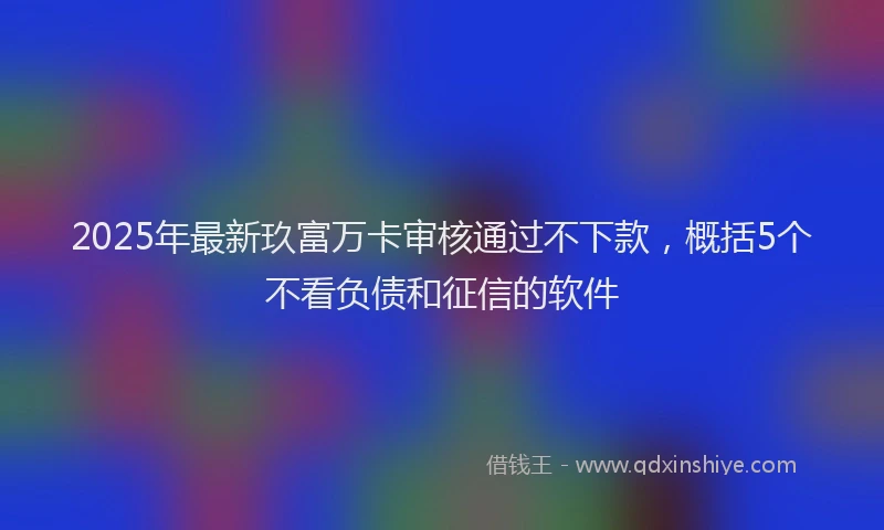 2025年最新玖富万卡审核通过不下款，概括5个不看负债和征信的软件