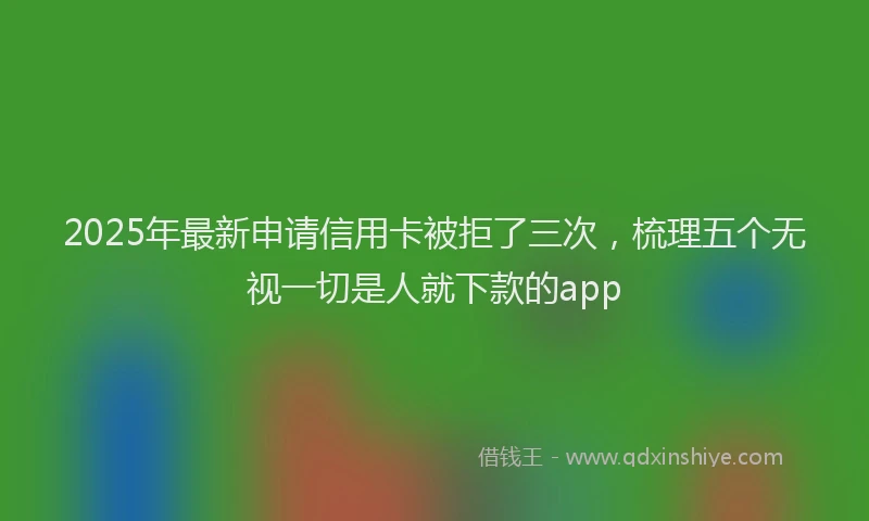 2025年最新申请信用卡被拒了三次，梳理五个无视一切是人就下款的app