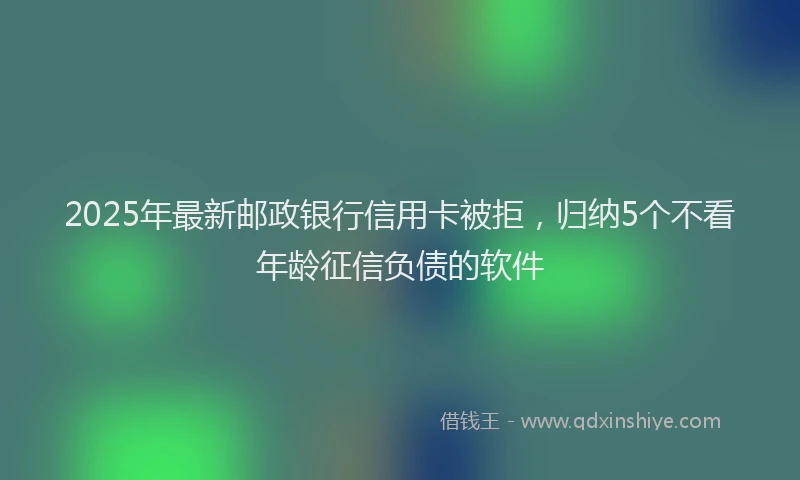 2025年最新邮政银行信用卡被拒，归纳5个不看年龄征信负债的软件