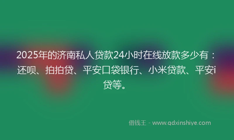 2025年的济南私人贷款24小时在线放款多少有：还呗、拍拍贷、平安口袋银行、小米贷款、平安i贷等。