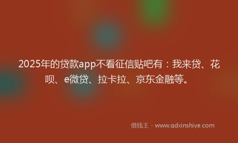 2025年的贷款app不看征信贴吧有：我来贷、花呗、e微贷、拉卡拉、京东金融等。