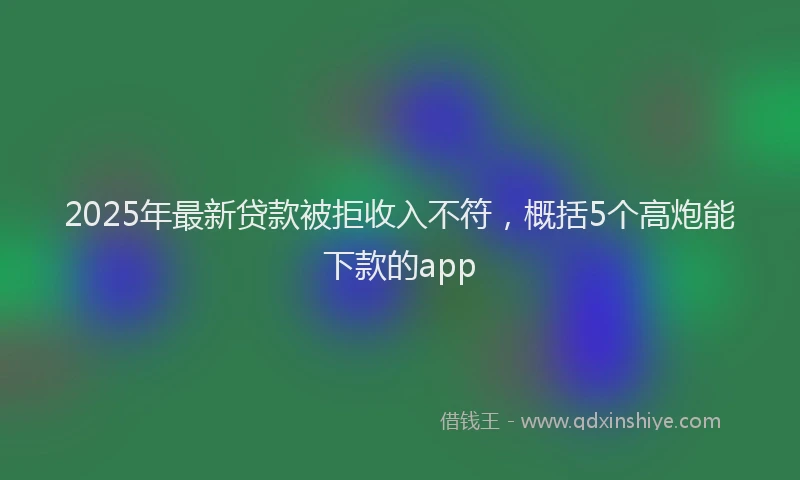2025年最新贷款被拒收入不符，概括5个高炮能下款的app