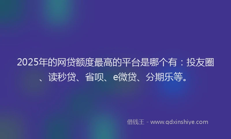 2025年的网贷额度最高的平台是哪个有：投友圈、读秒贷、省呗、e微贷、分期乐等。