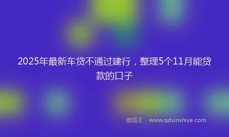 2025年最新车贷不通过建行，整理5个11月能贷款的口子