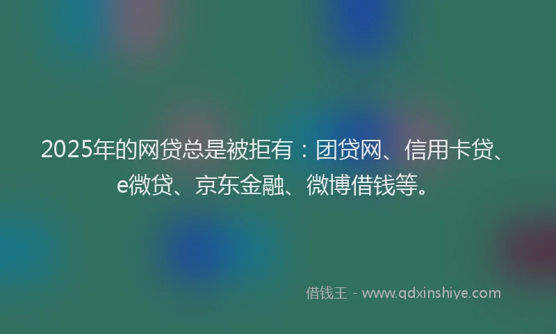 2025年的网贷总是被拒有：团贷网、信用卡贷、e微贷、京东金融、微博借钱等。