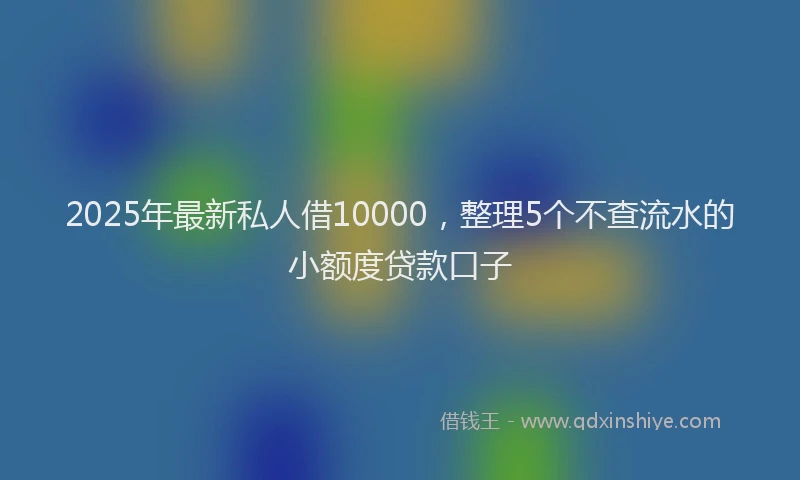 2025年最新私人借10000，整理5个不查流水的小额度贷款口子