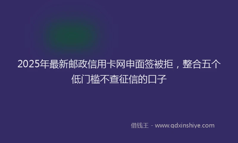 2025年最新邮政信用卡网申面签被拒，整合五个低门槛不查征信的口子