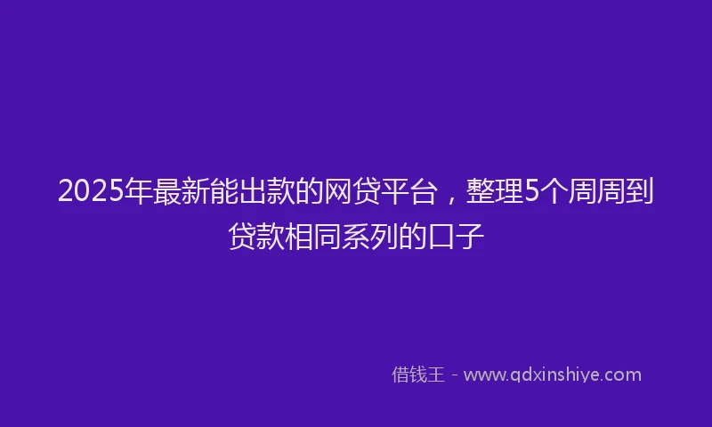 2025年最新能出款的网贷平台，整理5个周周到贷款相同系列的口子